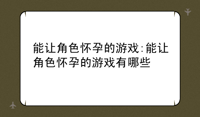 能让角色怀孕的游戏:能让角色怀孕的游戏有哪些