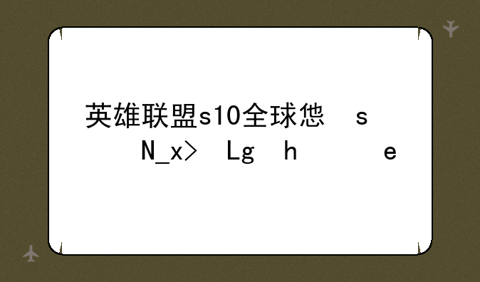 英雄联盟s10全球总决赛~英雄联盟s10全球总决赛在哪