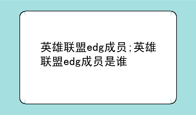 英雄联盟edg成员;英雄联盟edg成员是谁