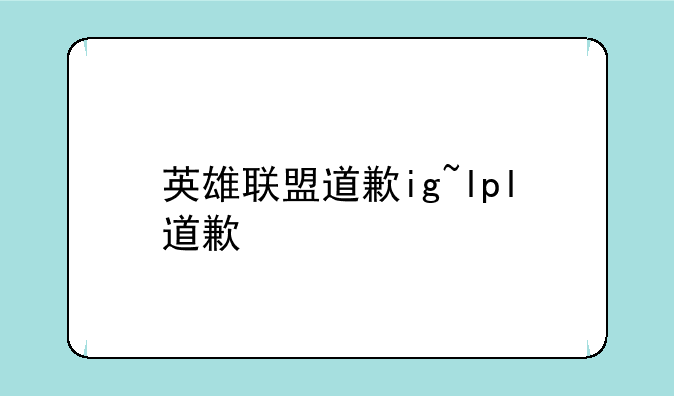英雄联盟道歉ig~lpl道歉