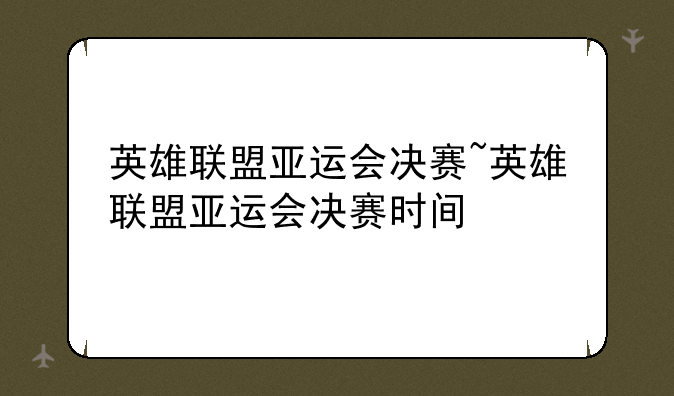 英雄联盟亚运会决赛~英雄联盟亚运会决赛时间