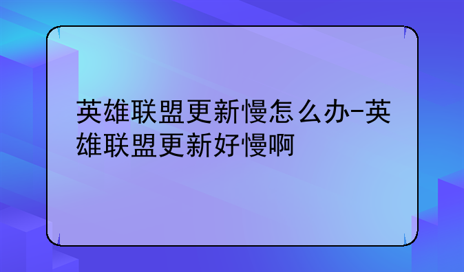 英雄联盟更新慢怎么办-英雄联盟更新好慢啊