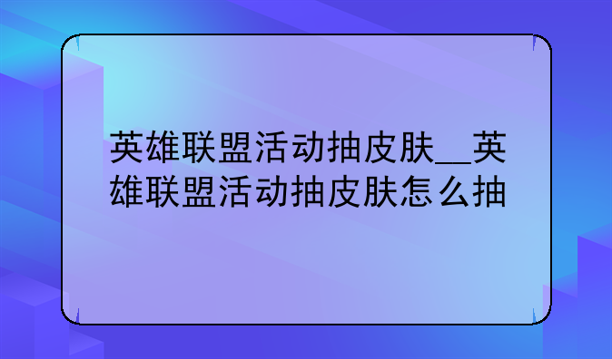 英雄联盟活动抽皮肤__英雄联盟活动抽皮肤怎么抽
