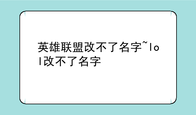 英雄联盟改不了名字~lol改不了名字