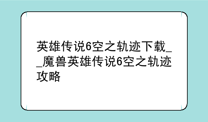 英雄传说6空之轨迹下载__魔兽英雄传说6空之轨迹攻略
