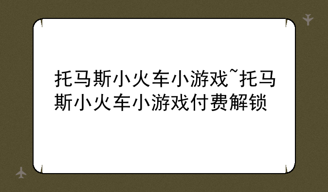 托马斯小火车小游戏~托马斯小火车小游戏付费解锁