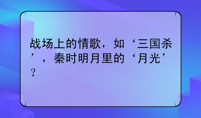 战场上的情歌，如‘三国杀’，秦时明月里的‘月光’？