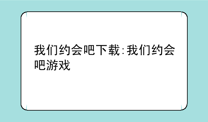我们约会吧下载:我们约会吧游戏