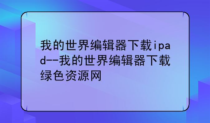 我的世界编辑器下载ipad--我的世界编辑器下载绿色资源网