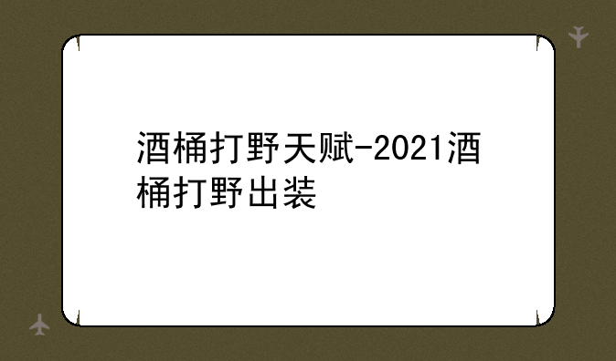 酒桶打野天赋-2021酒桶打野出装