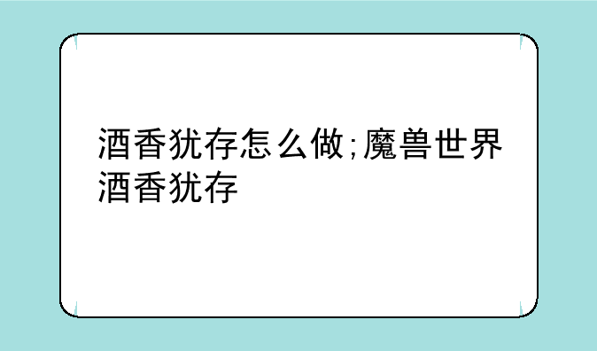 酒香犹存怎么做;魔兽世界酒香犹存