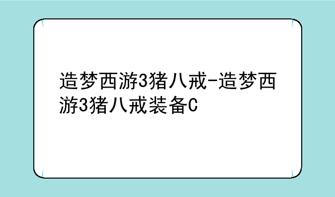 造梦西游3猪八戒-造梦西游3猪八戒装备掉落一览表