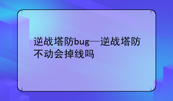 逆战塔防bug—逆战塔防不动会掉线吗
