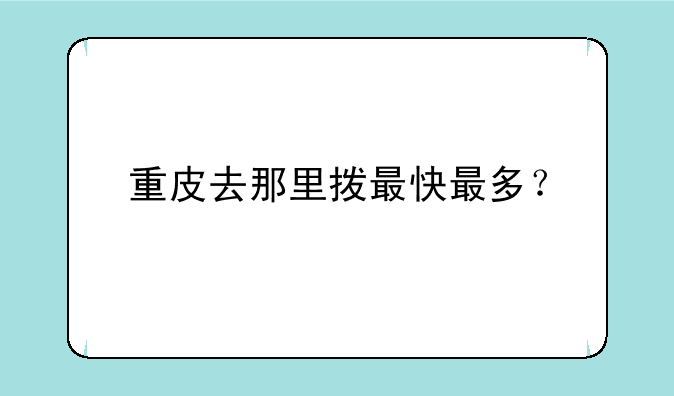 重皮去那里拨最快最多？