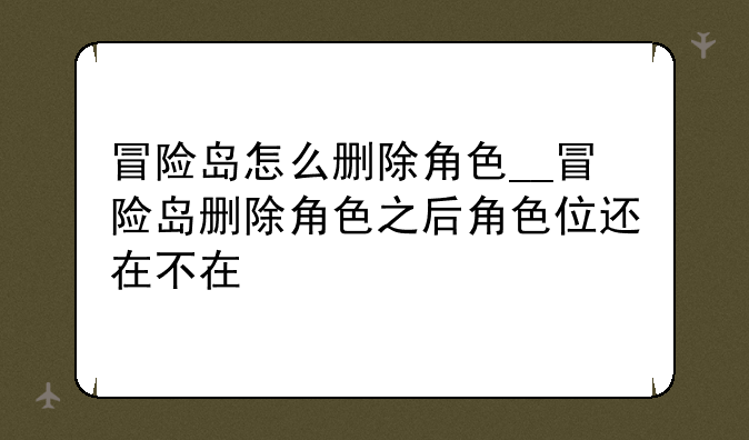 冒险岛怎么删除角色__冒险岛删除角色之后角色位还在不在