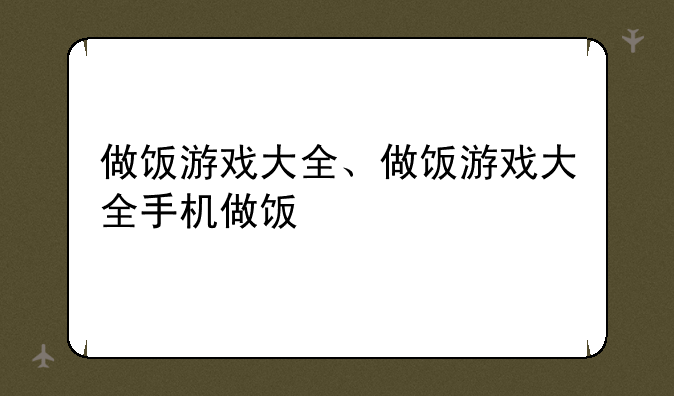 做饭游戏大全、做饭游戏大全手机做饭