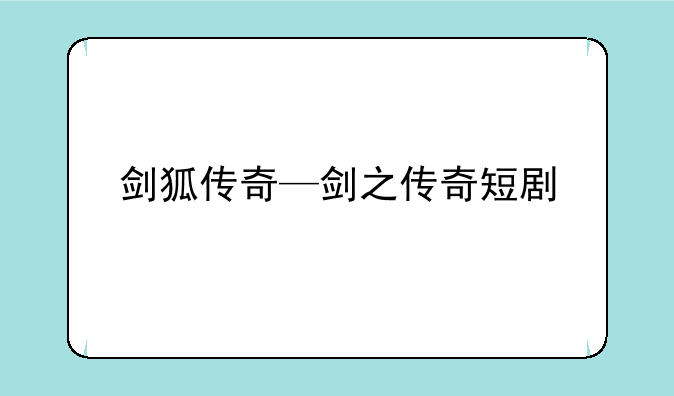 剑狐传奇—剑之传奇短剧