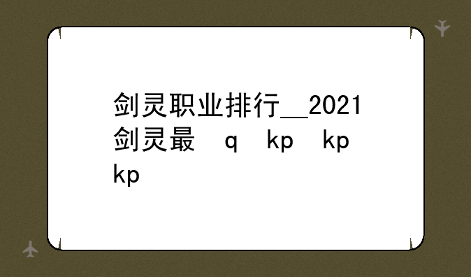 剑灵职业排行__2021剑灵最强职业