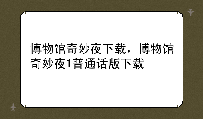 博物馆奇妙夜下载，博物馆奇妙夜1普通话版下载