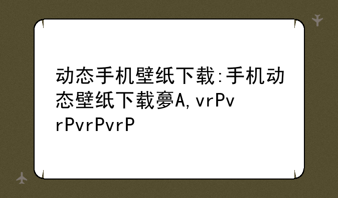 动态手机壁纸下载:手机动态壁纸下载大全