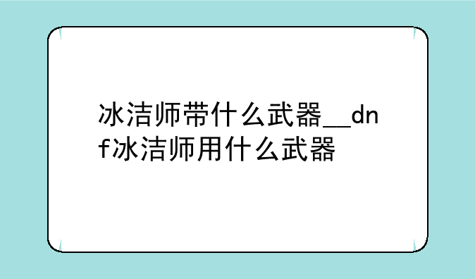 冰洁师带什么武器__dnf冰洁师用什么武器