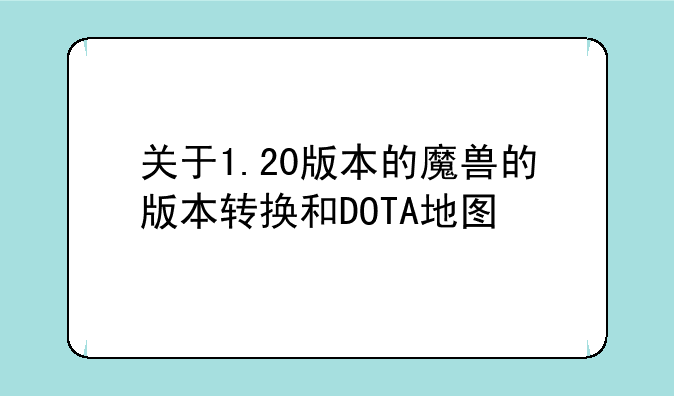 关于1.20版本的魔兽的版本转换和DOTA地图