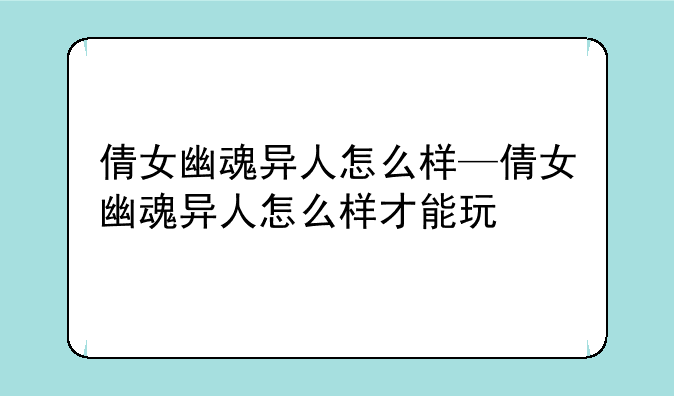 倩女幽魂异人怎么样—倩女幽魂异人怎么样才能玩