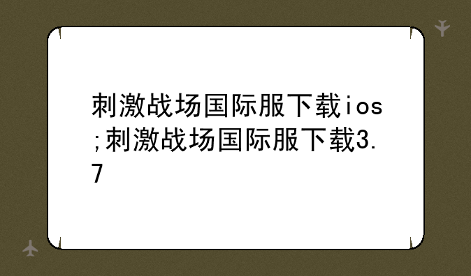 刺激战场国际服下载ios;刺激战场国际服下载3.7