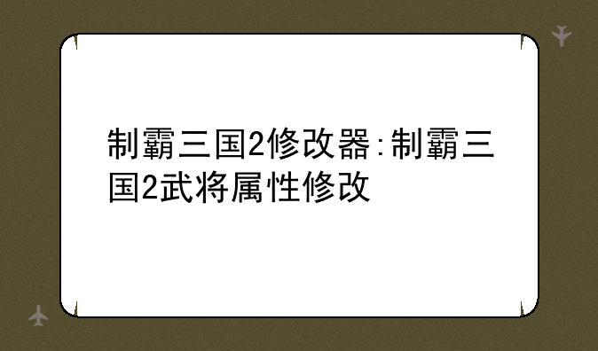 制霸三国2修改器:制霸三国2武将属性修改