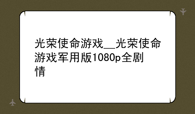 光荣使命游戏__光荣使命游戏军用版1080p全剧情
