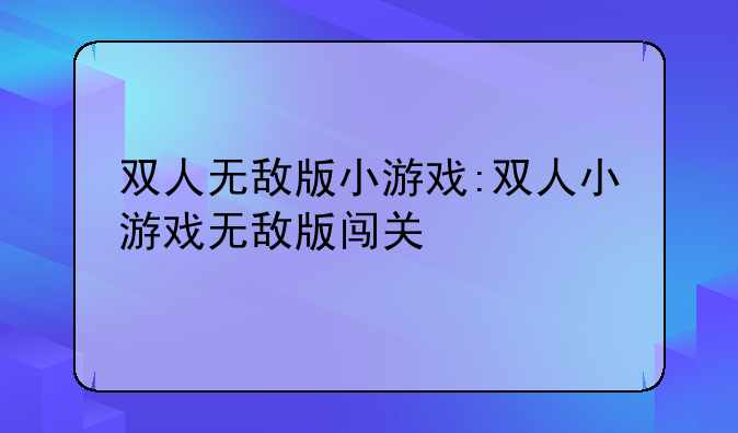 双人无敌版小游戏:双人小游戏无敌版闯关