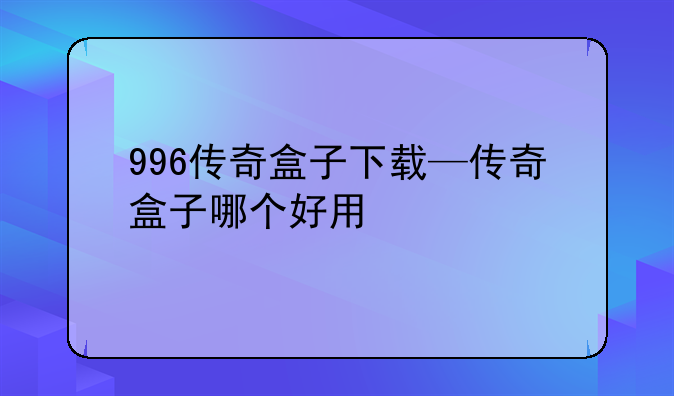 996传奇盒子下载—传奇盒子哪个好用