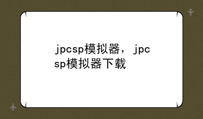 jpcsp模拟器，jpcsp模拟器下载