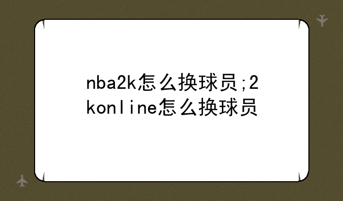 nba2k怎么换球员;2konline怎么换球员