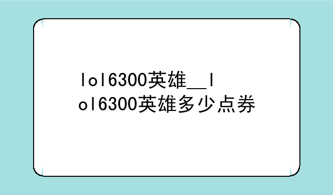 lol6300英雄__lol6300英雄多少点券