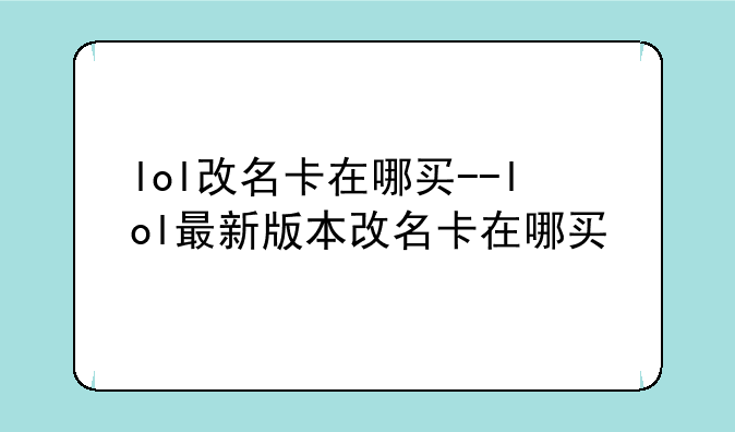 lol改名卡在哪买--lol最新版本改名卡在哪买