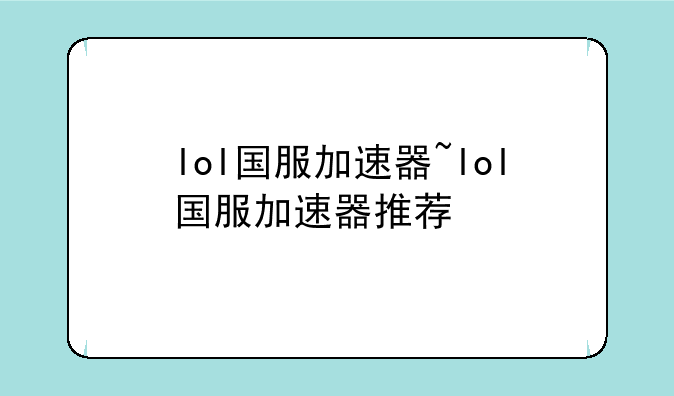 lol国服加速器~lol国服加速器推荐