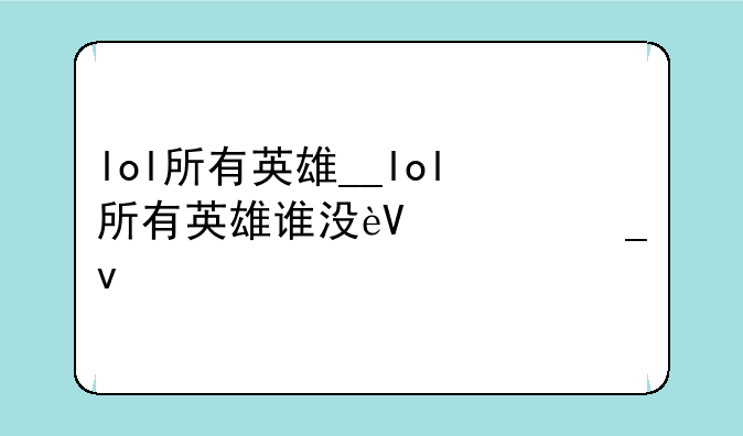 lol所有英雄__lol所有英雄谁没进云顶