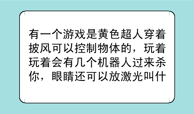 有一个游戏是黄色超人穿着披风可以控制物体的，玩着玩着会有几个机器人过来杀你，眼睛还可以放激光叫什么？